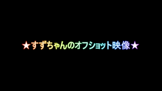 ★すずちゃんのオフショット映像★